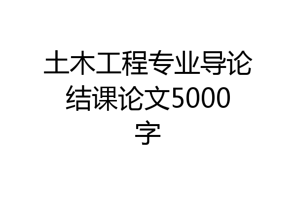土木工程专业导论结课论文5000字