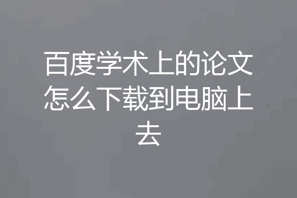 百度学术上的论文怎么下载到电脑上去