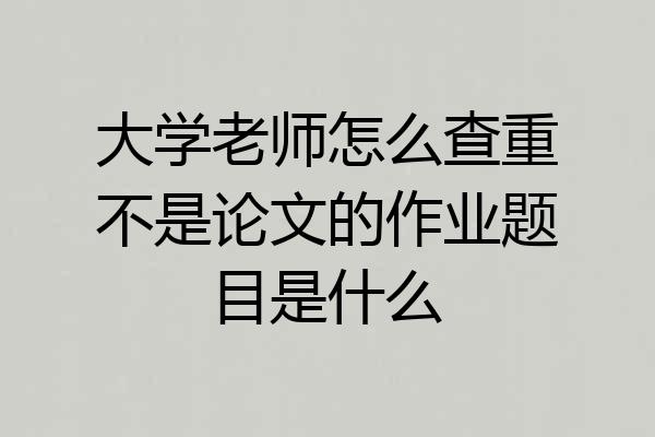 大学老师怎么查重不是论文的作业题目是什么