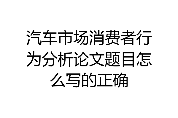 汽车市场消费者行为分析论文题目怎么写的正确