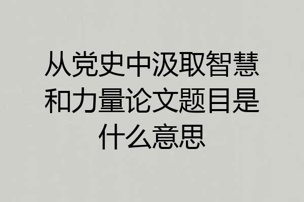 从党史中汲取智慧和力量论文题目是什么意思