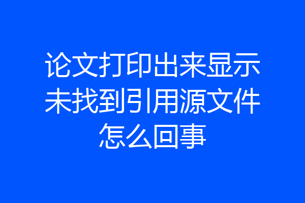 论文打印出来显示未找到引用源文件怎么回事