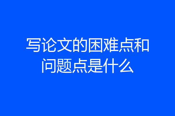 写论文的困难点和问题点是什么