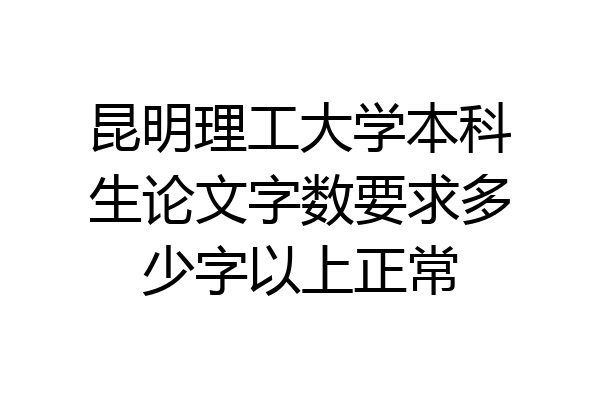 昆明理工大学本科生论文字数要求多少字以上正常