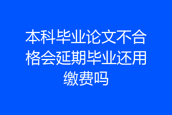 本科毕业论文不合格会延期毕业还用缴费吗