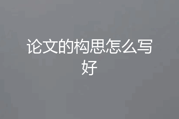 论文的构思怎么写好