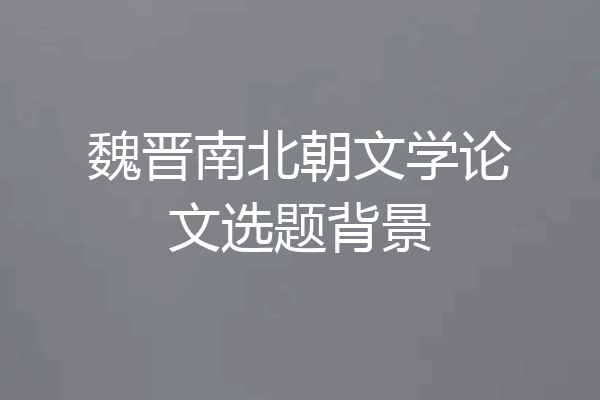 魏晋南北朝文学论文选题背景