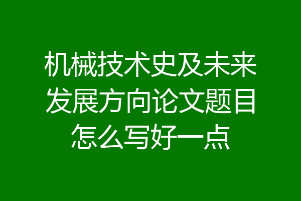 机械技术史及未来发展方向论文题目怎么写好一点