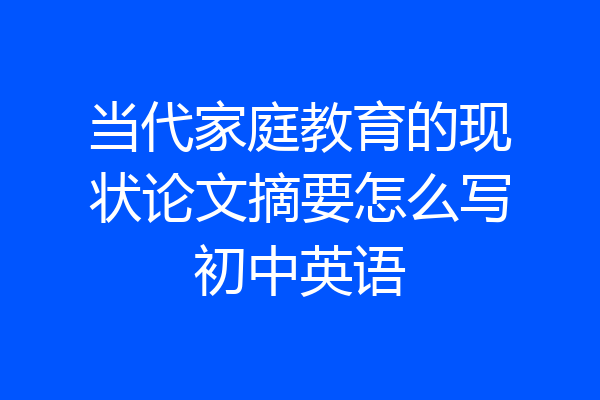 当代家庭教育的现状论文摘要怎么写初中英语
