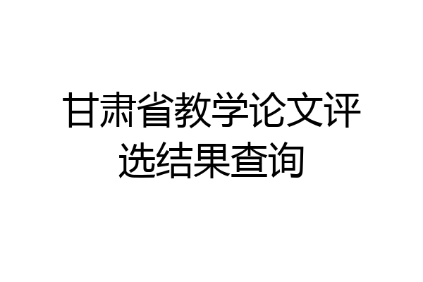 甘肃省教学论文评选结果查询