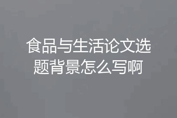 食品与生活论文选题背景怎么写啊