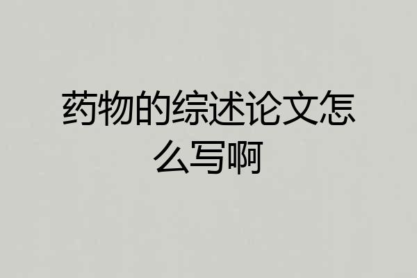 药物的综述论文怎么写啊