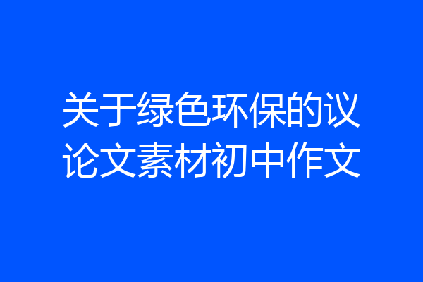 关于绿色环保的议论文素材初中作文