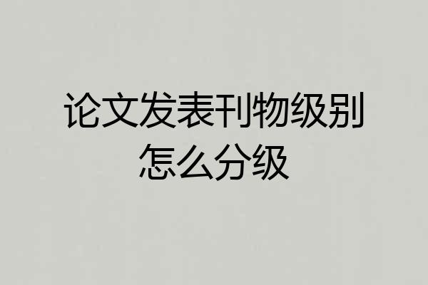 论文发表刊物级别怎么分级