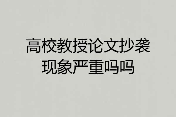 高校教授论文抄袭现象严重吗吗