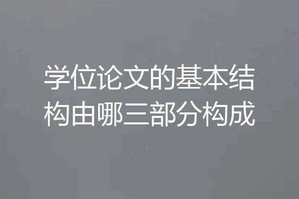 学位论文的基本结构由哪三部分构成