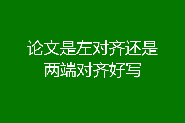 论文是左对齐还是两端对齐好写