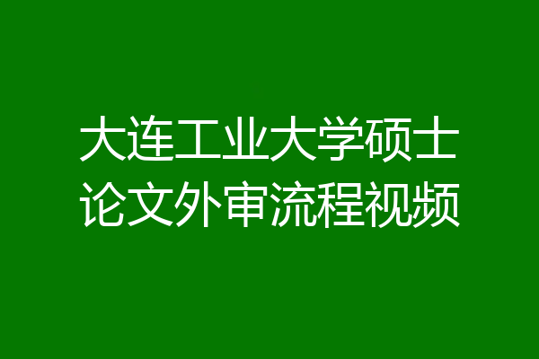 大连工业大学硕士论文外审流程视频