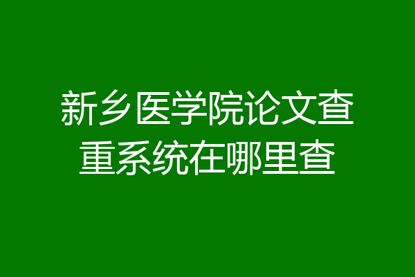 新乡医学院论文查重系统在哪里查
