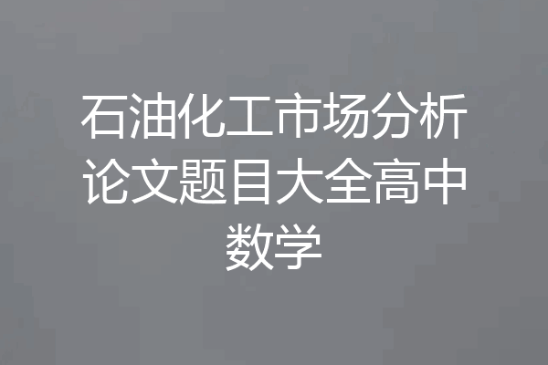 石油化工市场分析论文题目大全高中数学