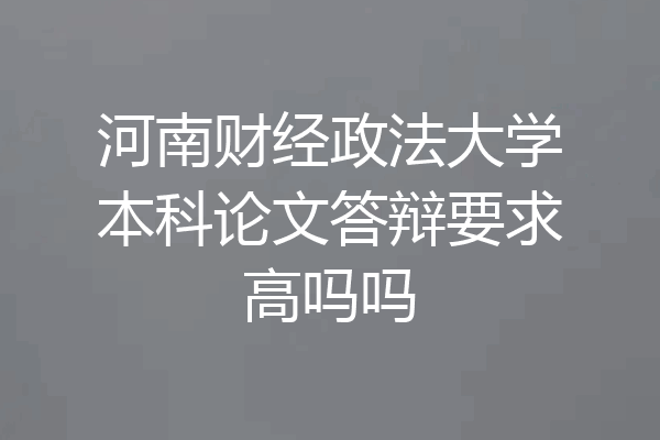 河南财经政法大学本科论文答辩要求高吗吗