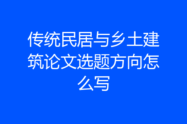 传统民居与乡土建筑论文选题方向怎么写