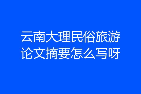 云南大理民俗旅游论文摘要怎么写呀