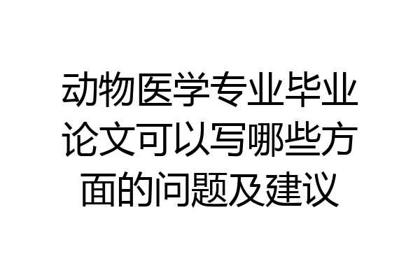 动物医学专业毕业论文可以写哪些方面的问题及建议