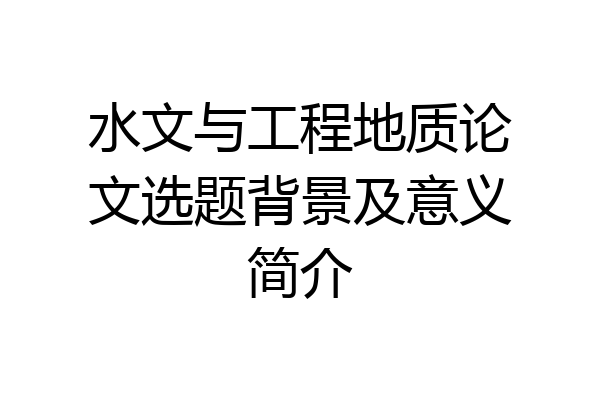 水文与工程地质论文选题背景及意义简介