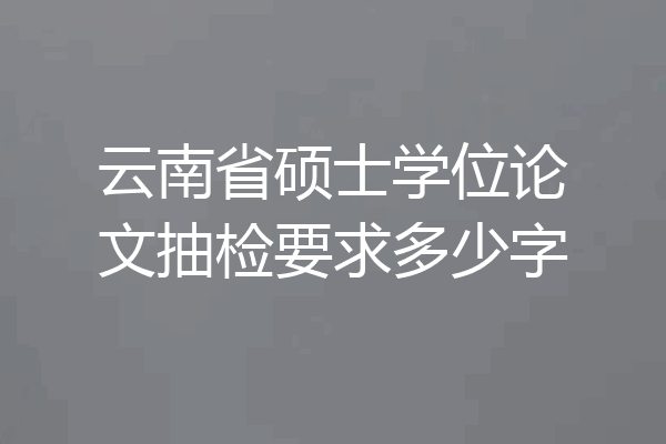 云南省硕士学位论文抽检要求多少字