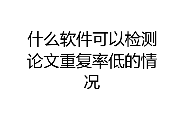 什么软件可以检测论文重复率低的情况