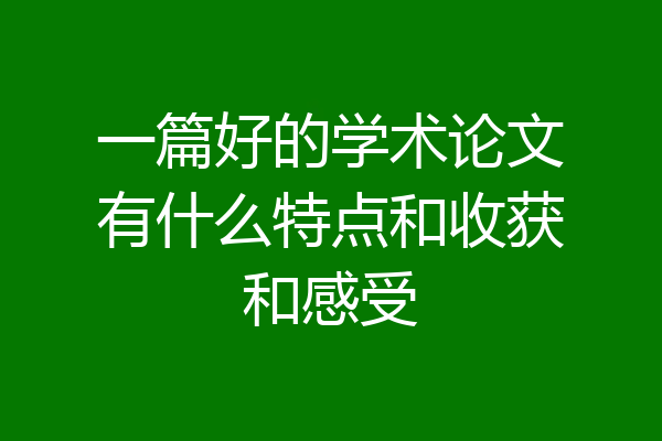一篇好的学术论文有什么特点和收获和感受