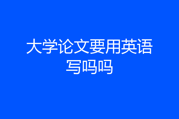 大学论文要用英语写吗吗