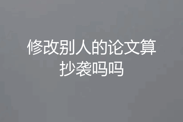 修改别人的论文算抄袭吗吗