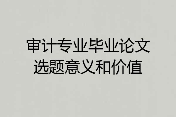 审计专业毕业论文选题意义和价值