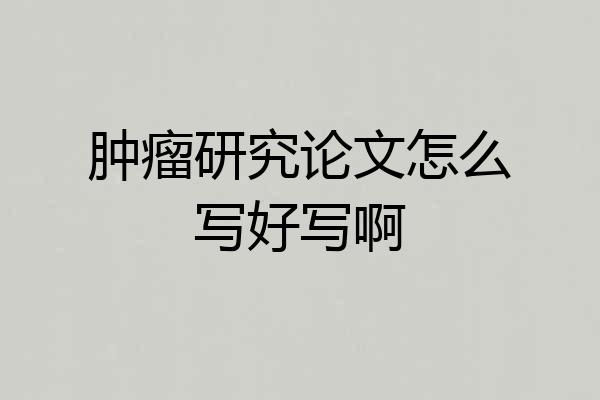 肿瘤研究论文怎么写好写啊