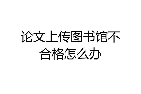 论文上传图书馆不合格怎么办