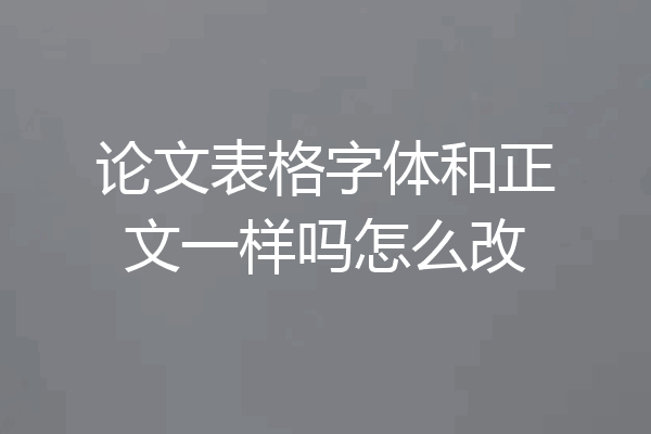 论文表格字体和正文一样吗怎么改
