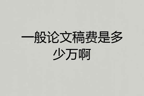 一般论文稿费是多少万啊