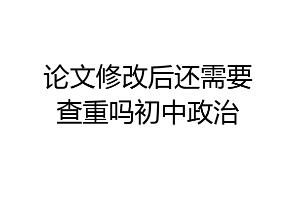论文修改后还需要查重吗初中政治