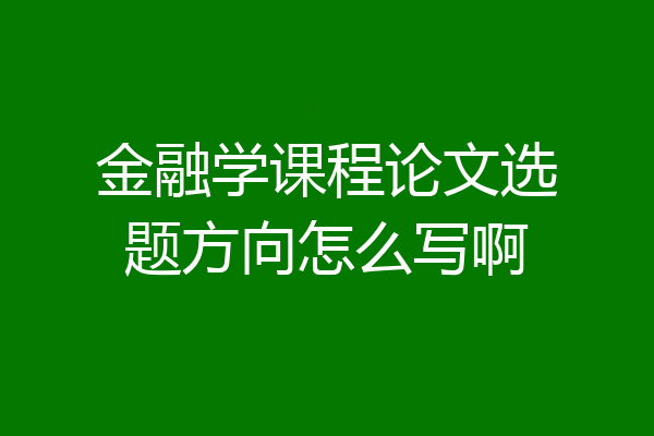 金融学课程论文选题方向怎么写啊