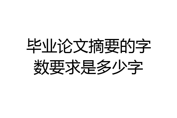 毕业论文摘要的字数要求是多少字