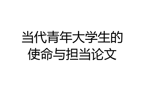 当代青年大学生的使命与担当论文