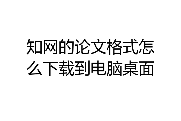 知网的论文格式怎么下载到电脑桌面