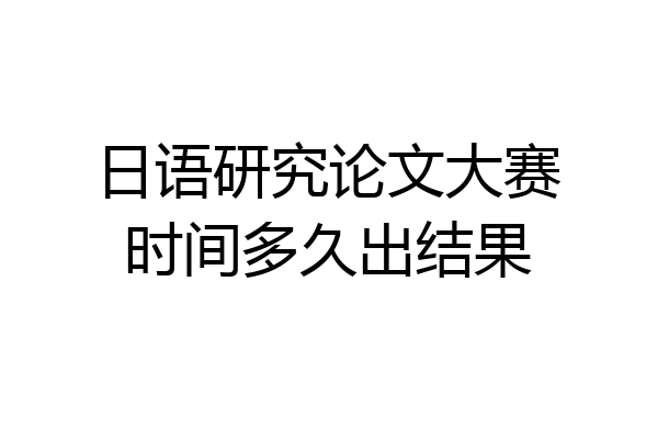 日语研究论文大赛时间多久出结果