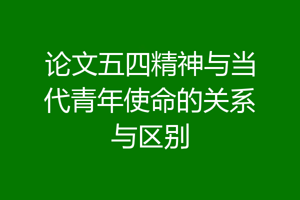 论文五四精神与当代青年使命的关系与区别