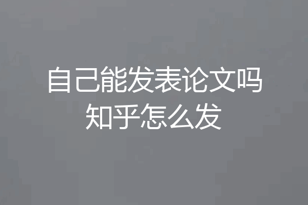 自己能发表论文吗知乎怎么发