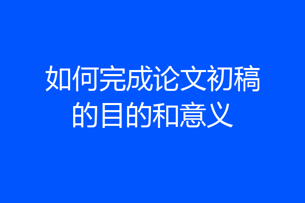 如何完成论文初稿的目的和意义