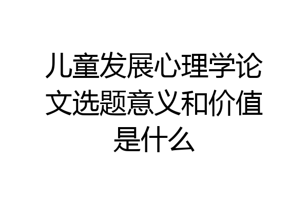 儿童发展心理学论文选题意义和价值是什么