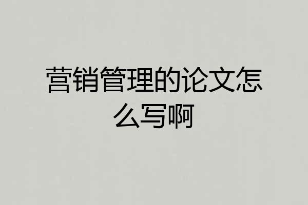 营销管理的论文怎么写啊